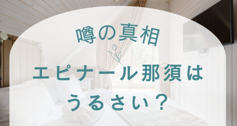 エピナール那須はうるさい？